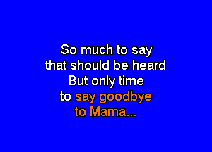 So much to say
that should be heard

But only time
to say goodbye
to Mama...