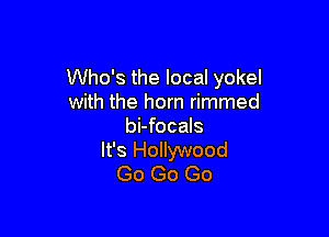 Who's the local yokel
with the horn rimmed

bi-focals
It's Hollywood
Go Go Go