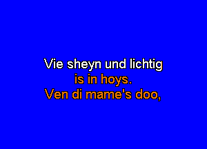 Vie sheyn und Iichtig

is in hoys.
Ven di mame's doo,