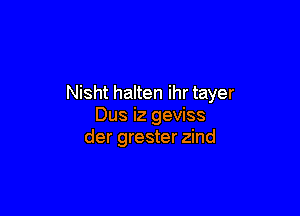Nisht halten ihr tayer

Dus iz geviss
der grester zind