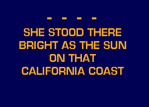SHE STOUD THERE
BRIGHT AS THE SUN
ON THAT
CALIFORNIA COAST