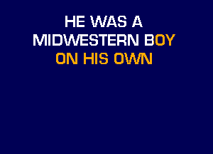 HE WAS A
MIDWESTERN BOY
ON HIS OWN