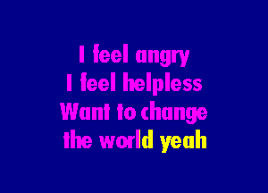 Want to change
the wmld yeah