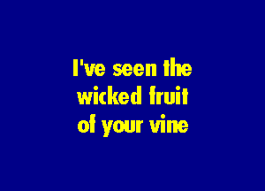 I've seen the

wicked lruiI
of your vine