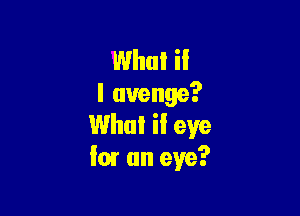 What if
I avenge?

Whul il eye
for an eye?