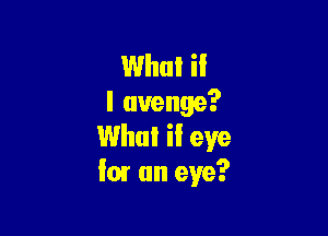 What if
I avenge?

Whul il eye
for an eye?