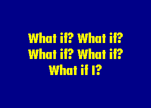 What ii? What ii?

What if? What if?
What il l?