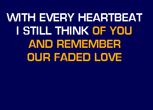 WITH EVERY HEARTBEAT
I STILL THINK OF YOU
AND REMEMBER
OUR FADED LOVE