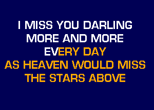 I MISS YOU DARLING
MORE AND MORE
EVERY DAY
AS HEAVEN WOULD MISS
THE STARS ABOVE