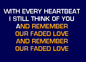 WITH EVERY HEARTBEAT
I STILL THINK OF YOU
AND REMEMBER
OUR FADED LOVE
AND REMEMBER
OUR FADED LOVE