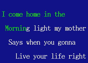 I come home in the
Morning light my mother
Says when you gonna

Live your life right