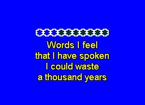 Em
Words I feel

that I have spoken
I could waste
a thousand years