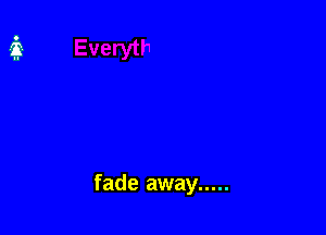 fade away .....