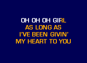 OH OH OH GIRL
AS LONG AS

I'VE BEEN GIVIN'
MY HEART TO YOU