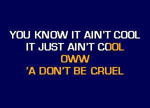 YOU KNOW IT AIN'T COOL
IT JUST AIN'T COOL
OWW
'A DON'T BE CRUEL