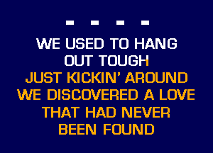 WE USED TO HANG
OUT TOUGH
JUST KICKIN' AROUND
WE DISCOVERED A LOVE
THAT HAD NEVER
BEEN FOUND