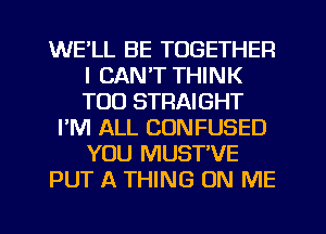 WE'LL BE TOGETHER
I CAN'T THINK
T00 STRAIGHT

I'M ALL CONFUSED
YOU MUST'VE
PUT A THING ON ME