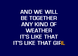 AND WE WILL
BE TOGETHER
ANY KIND OF
WEATHER
IT'S LIKE THAT
IT'S LIKE THAT GIRL

g