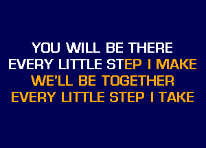 YOU WILL BE THERE
EVERY LI'ITLE STEP I MAKE
WE'LL BE TOGETHER
EVERY LI'ITLE STEP I TAKE