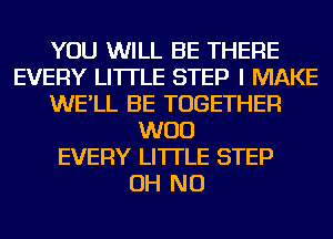 YOU WILL BE THERE
EVERY LI'ITLE STEP I MAKE
WE'LL BE TOGETHER
WOO
EVERY LI'ITLE STEP
OH NO