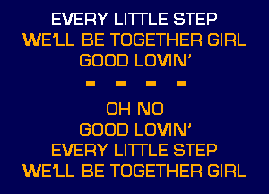 EVERY LI'I'I'LE STEP
WE'LL BE TOGETHER GIRL
GOOD LOVIN'

OH NO
GOOD LOVIN'
EVERY LI'I'I'LE STEP
WE'LL BE TOGETHER GIRL