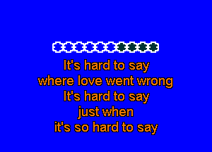 W
It's hard to say

where love went wrong
It's hard to say
just when
it's so hard to say