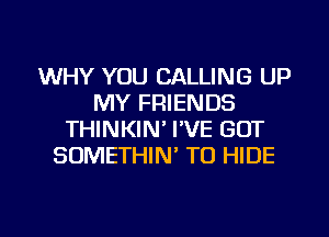 WHY YOU CALLING UP
MY FRIENDS
THINKIN' I'VE GOT
SUMETHIN' TO HIDE