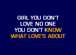 GIRL YOU DON'T
LOVE NO ONE
YOU DON'T KNOW
WHAT LOVE'S ABOUT

g