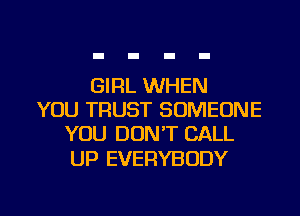 GIRL WHEN
YOU TRUST SOMEONE
YOU DON'T CALL

UP EVERYBODY

g