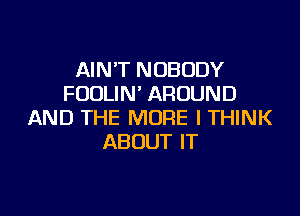 AIN'T NOBODY
FUUUN'AROUND

AND THE MORE I THINK
ABOUT IT