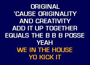ORIGINAL
'CAUSE ORIGINALITY
AND CREATIVITY
ADD IT UP TOGETHER
EGUALS THE B B B POSSE
YEAH
WE IN THE HOUSE
YO KICK IT