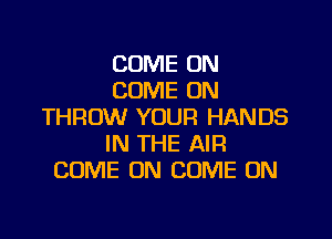 COME ON
COME ON
THROW YOUR HANDS

IN THE AIR
COME ON COME ON