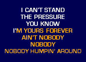 I CAN'T STAND
THE PRESSURE
YOU KNOW
I'M YOURS FOREVER
AIN'T NOBODY

NOBODY
NOBODY HUMPIN' AROUND