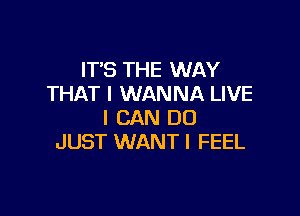ITS THE WAY
THAT I WANNA LIVE

I CAN DO
JUST WANT I FEEL