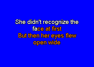 She didn't recognize the
face at first

But then her eyes flew
open wide