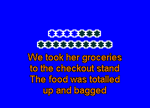 W
W

We took her groceries
to the checkout stand
The food was totalled

up and bagged l