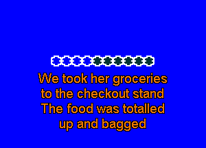 W

We took her groceries
to the checkout stand
The food was totalled

up and bagged l