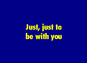 Just, iusl lo

be with you