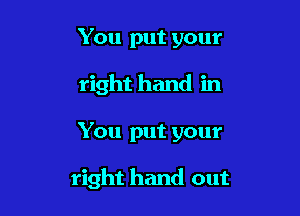You put your
right hand in

You put your

right hand out