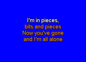 I'm in pieces,
bits and pieces

Now you've gone
and I'm all alone