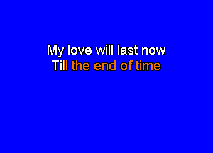 My love will last now
Till the end oftime