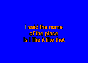 I said the name

ofthe pla
Oh, I wanna show you