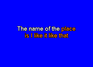 The name ofthe place

is I like it like that