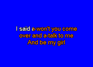 I said a-won't you come

over and a-talk to me
And be my girl