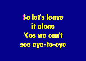 So let's leave
il alone

'Cos we (un'l
see eye-io-eye