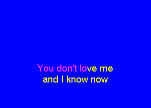 You don't love me
and I know now