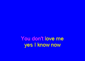 You don't love me
yes I know now