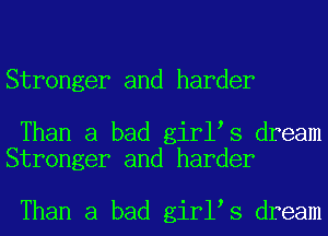 Stronger and harder

Than a bad girl s dream
Stronger and harder

Than a bad girl s dream