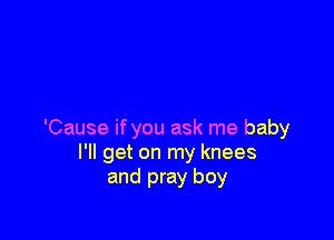 'Cause if you ask me baby
I'll get on my knees
and pray boy