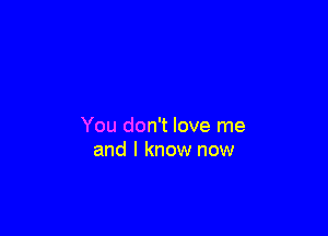 You don't love me
and I know now